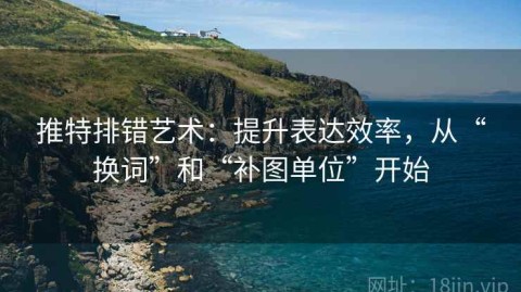推特排错艺术：提升表达效率，从“换词”和“补图单位”开始