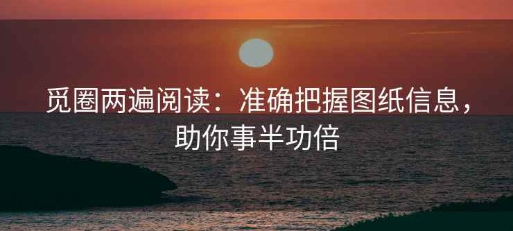 觅圈两遍阅读：准确把握图纸信息，助你事半功倍
