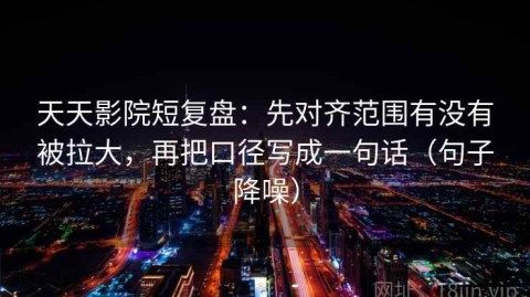 天天影院短复盘：先对齐范围有没有被拉大，再把口径写成一句话（句子降噪）