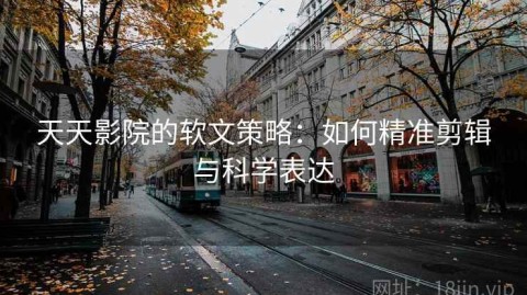 天天影院的软文策略：如何精准剪辑与科学表达