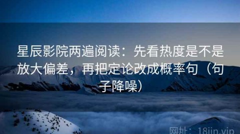 星辰影院两遍阅读：先看热度是不是放大偏差，再把定论改成概率句（句子降噪）