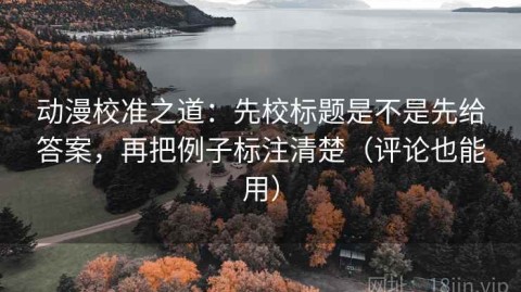 动漫校准之道：先校标题是不是先给答案，再把例子标注清楚（评论也能用）