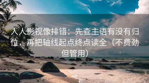 人人影视像排错：先查主语有没有归位，再把轴线起点终点读全（不费劲但管用）
