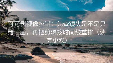 可可影视像排错：先查镜头是不是只给一面，再把剪辑按时间线重排（读完更稳）