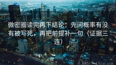 微密圈读完再下结论：先问概率有没有被写死，再把前提补一句（证据三连）