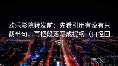 欧乐影院转发前：先看引用有没有只截半句，再把段落写成提纲（口径回填）