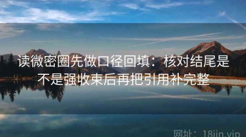 读微密圈先做口径回填：核对结尾是不是强收束后再把引用补完整