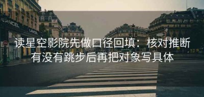 读星空影院先做口径回填：核对推断有没有跳步后再把对象写具体