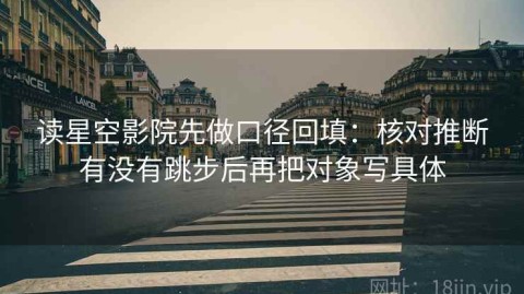 读星空影院先做口径回填：核对推断有没有跳步后再把对象写具体