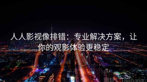 人人影视像排错：专业解决方案，让你的观影体验更稳定