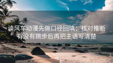 读风车动漫先做口径回填：核对推断有没有跳步后再把主语写清楚