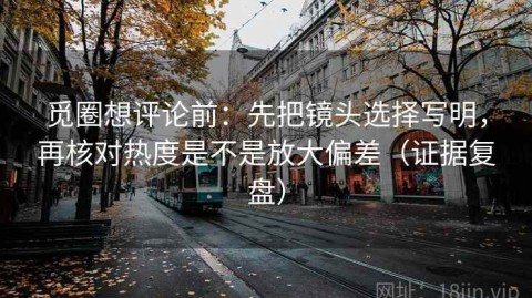 觅圈想评论前：先把镜头选择写明，再核对热度是不是放大偏差（证据复盘）