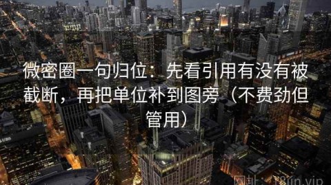 微密圈一句归位：先看引用有没有被截断，再把单位补到图旁（不费劲但管用）