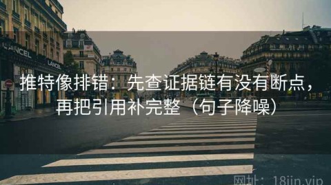 推特像排错：先查证据链有没有断点，再把引用补完整（句子降噪）