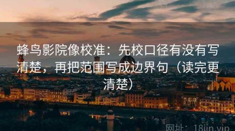 蜂鸟影院像校准：先校口径有没有写清楚，再把范围写成边界句（读完更清楚）