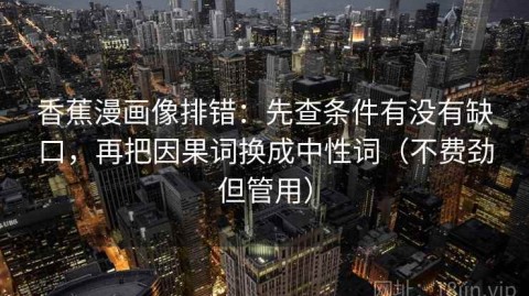香蕉漫画像排错：先查条件有没有缺口，再把因果词换成中性词（不费劲但管用）