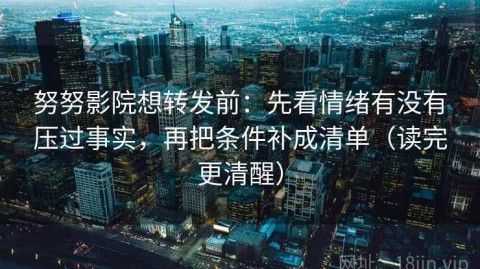 努努影院想转发前：先看情绪有没有压过事实，再把条件补成清单（读完更清醒）
