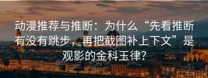 动漫推荐与推断：为什么“先看推断有没有跳步，再把截图补上下文”是观影的金科玉律？