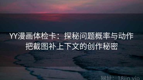 YY漫画体检卡：探秘问题概率与动作把截图补上下文的创作秘密