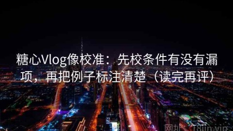 糖心Vlog像校准：先校条件有没有漏项，再把例子标注清楚（读完再评）