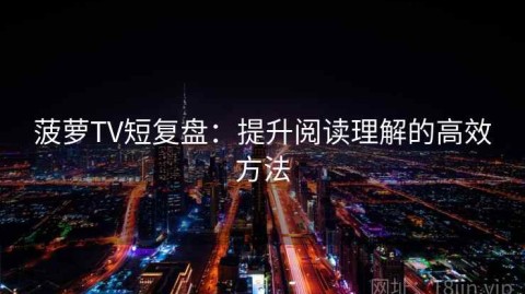 菠萝TV短复盘：提升阅读理解的高效方法