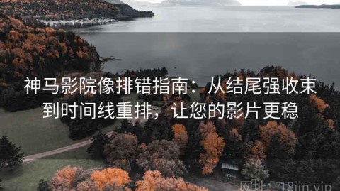 神马影院像排错指南：从结尾强收束到时间线重排，让您的影片更稳