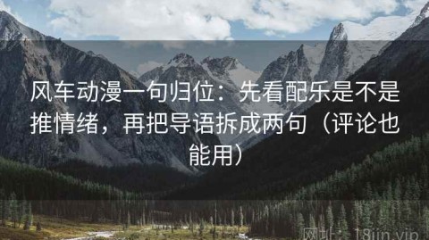 风车动漫一句归位：先看配乐是不是推情绪，再把导语拆成两句（评论也能用）