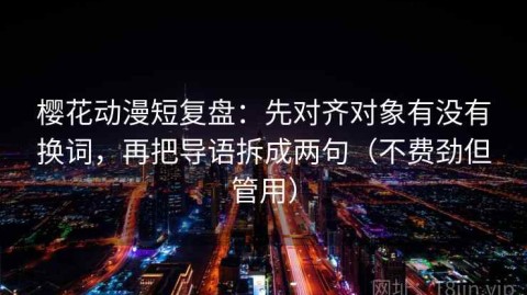 樱花动漫短复盘：先对齐对象有没有换词，再把导语拆成两句（不费劲但管用）