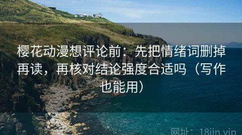 樱花动漫想评论前：先把情绪词删掉再读，再核对结论强度合适吗（写作也能用）