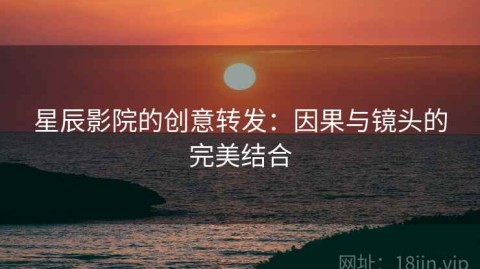 星辰影院的创意转发：因果与镜头的完美结合