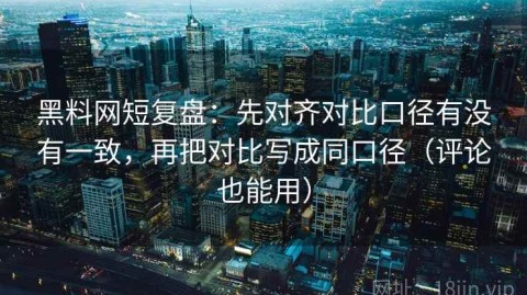 黑料网短复盘：先对齐对比口径有没有一致，再把对比写成同口径（评论也能用）