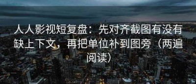 人人影视短复盘：先对齐截图有没有缺上下文，再把单位补到图旁（两遍阅读）