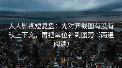 人人影视短复盘：先对齐截图有没有缺上下文，再把单位补到图旁（两遍阅读）