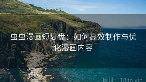 虫虫漫画短复盘：如何高效制作与优化漫画内容