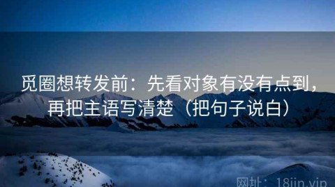 觅圈想转发前：先看对象有没有点到，再把主语写清楚（把句子说白）