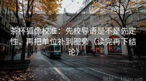 茶杯狐像校准：先校导语是不是先定性，再把单位补到图旁（读完再下结论）