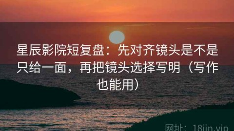 星辰影院短复盘：先对齐镜头是不是只给一面，再把镜头选择写明（写作也能用）