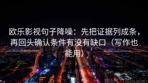 欧乐影视句子降噪：先把证据列成条，再回头确认条件有没有缺口（写作也能用）