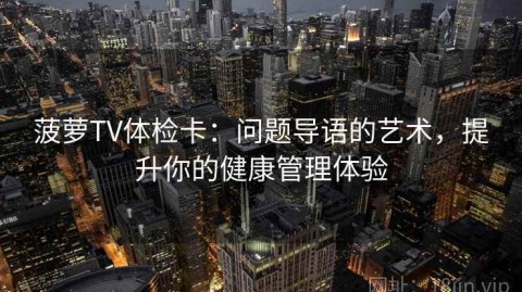菠萝TV体检卡：问题导语的艺术，提升你的健康管理体验