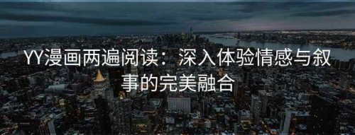YY漫画两遍阅读：深入体验情感与叙事的完美融合