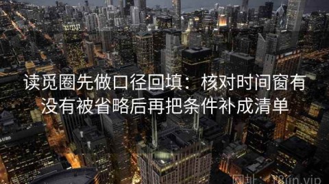 读觅圈先做口径回填：核对时间窗有没有被省略后再把条件补成清单