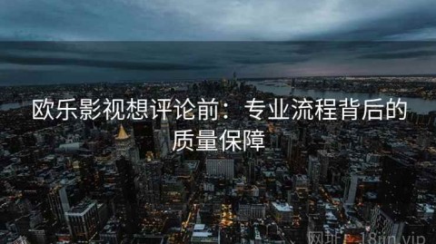 欧乐影视想评论前：专业流程背后的质量保障