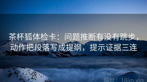 茶杯狐体检卡：问题推断有没有跳步，动作把段落写成提纲，提示证据三连