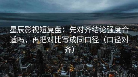 星辰影视短复盘：先对齐结论强度合适吗，再把对比写成同口径（口径对齐）