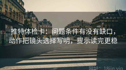 推特体检卡：问题条件有没有缺口，动作把镜头选择写明，提示读完更稳