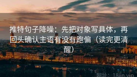 推特句子降噪：先把对象写具体，再回头确认主语有没有跑偏（读完更清醒）
