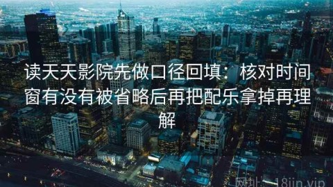 读天天影院先做口径回填：核对时间窗有没有被省略后再把配乐拿掉再理解