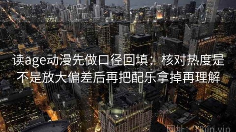 读age动漫先做口径回填：核对热度是不是放大偏差后再把配乐拿掉再理解