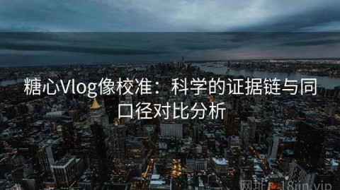 糖心Vlog像校准：科学的证据链与同口径对比分析