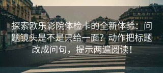 探索欧乐影院体检卡的全新体验：问题镜头是不是只给一面？动作把标题改成问句，提示两遍阅读！